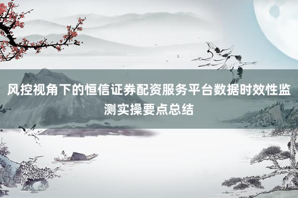 风控视角下的恒信证券配资服务平台数据时效性监测实操要点总结