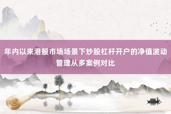 年内以来港股市场场景下炒股杠杆开户的净值波动管理从多案例对比