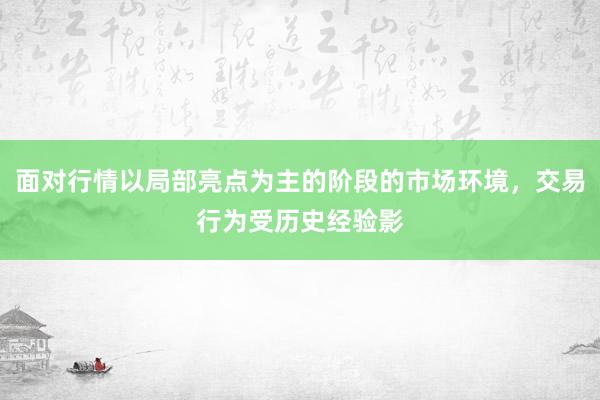 面对行情以局部亮点为主的阶段的市场环境，交易行为受历史经验影