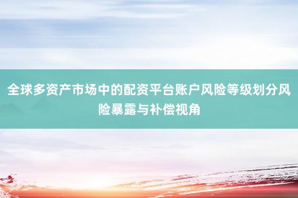 全球多资产市场中的配资平台账户风险等级划分风险暴露与补偿视角