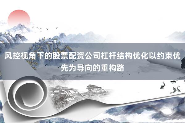 风控视角下的股票配资公司杠杆结构优化以约束优先为导向的重构路