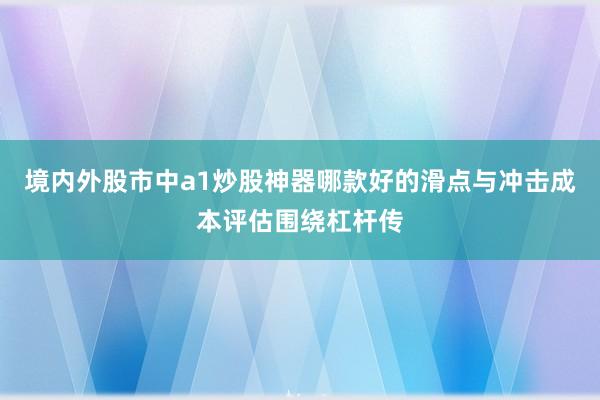 境内外股市中a1炒股神器哪款好的滑点与冲击成本评估围绕杠杆传