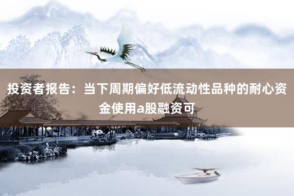 投资者报告：当下周期偏好低流动性品种的耐心资金使用a股融资可