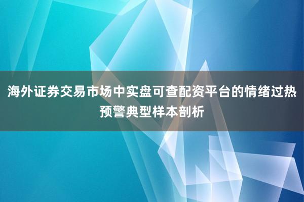 海外证券交易市场中实盘可查配资平台的情绪过热预警典型样本剖析