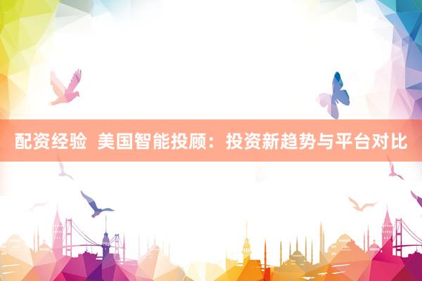 配资经验  美国智能投顾：投资新趋势与平台对比