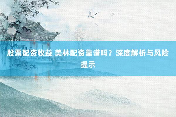 股票配资收益 美林配资靠谱吗？深度解析与风险提示