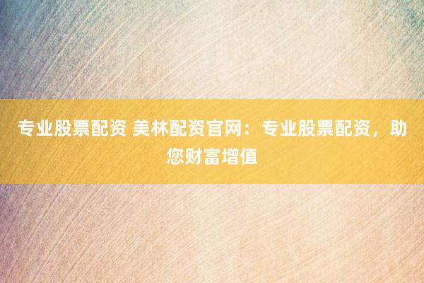 专业股票配资 美林配资官网：专业股票配资，助您财富增值