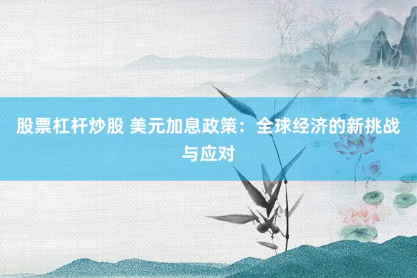 股票杠杆炒股 美元加息政策：全球经济的新挑战与应对