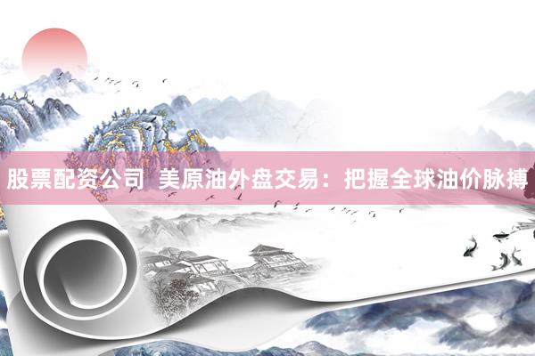 股票配资公司  美原油外盘交易：把握全球油价脉搏