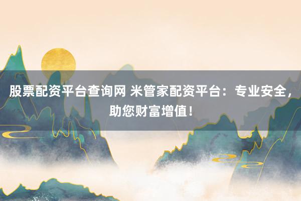股票配资平台查询网 米管家配资平台：专业安全，助您财富增值！