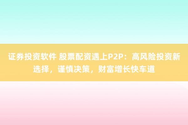 证券投资软件 股票配资遇上P2P：高风险投资新选择，谨慎决策，财富增长快车道
