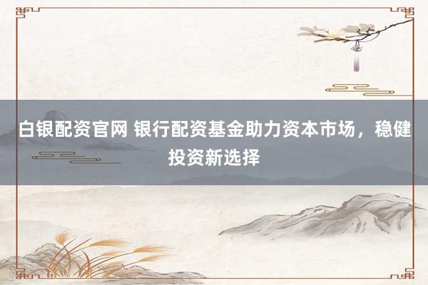 白银配资官网 银行配资基金助力资本市场，稳健投资新选择