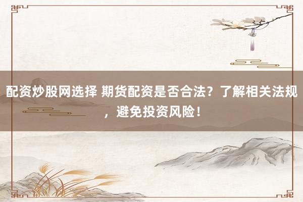 配资炒股网选择 期货配资是否合法？了解相关法规，避免投资风险！
