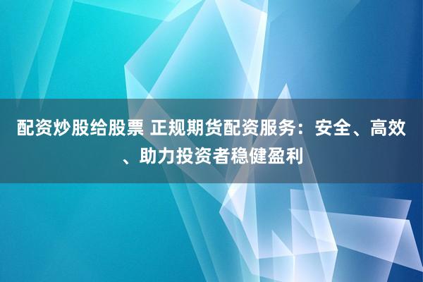 配资炒股给股票 正规期货配资服务：安全、高效、助力投资者稳健盈利