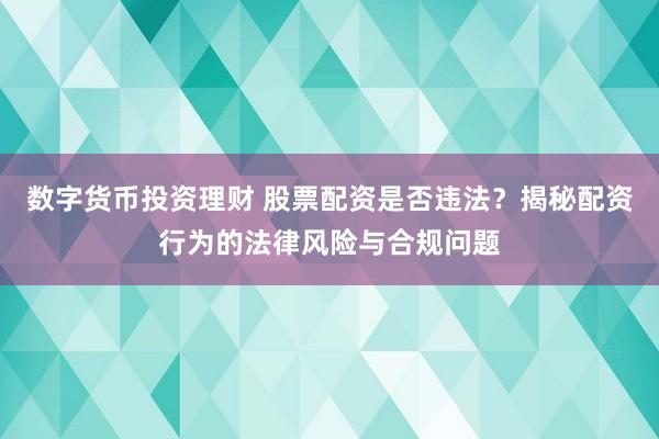 数字货币投资理财 股票配资是否违法？揭秘配资行为的法律风险与合规问题