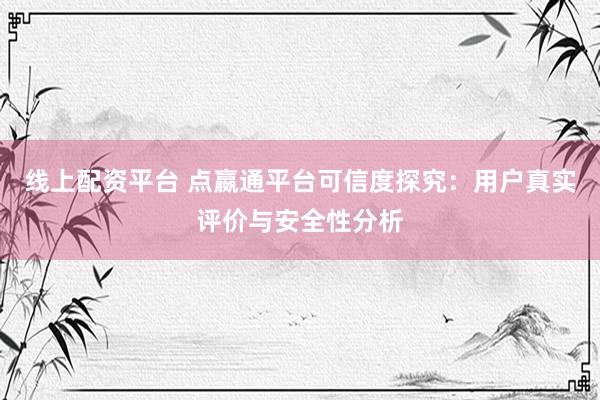 线上配资平台 点嬴通平台可信度探究：用户真实评价与安全性分析