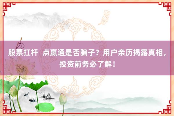 股票扛杆  点嬴通是否骗子？用户亲历揭露真相，投资前务必了解！