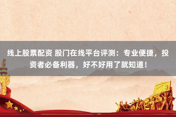 线上股票配资 股门在线平台评测：专业便捷，投资者必备利器，好不好用了就知道！