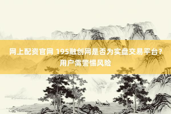 网上配资官网 195融创网是否为实盘交易平台？用户需警惕风险