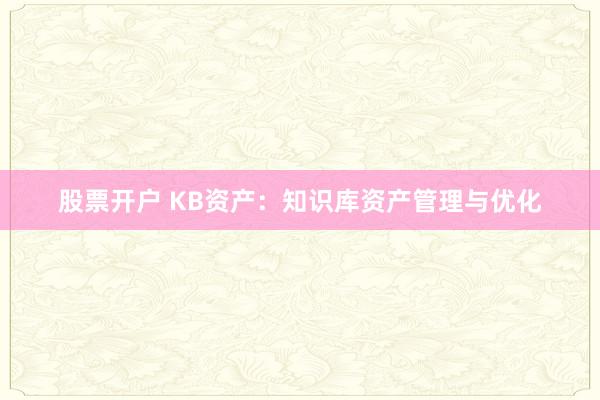 股票开户 KB资产：知识库资产管理与优化