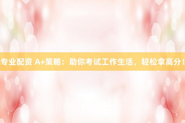 专业配资 A+策略：助你考试工作生活，轻松拿高分！