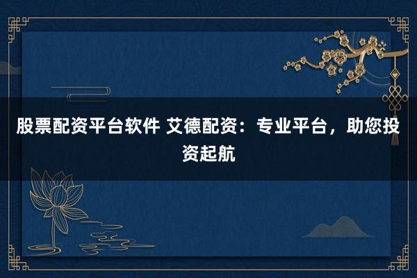 股票配资平台软件 艾德配资：专业平台，助您投资起航