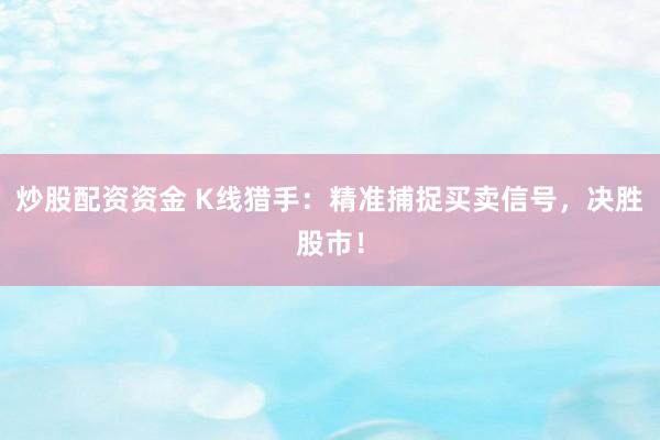 炒股配资资金 K线猎手：精准捕捉买卖信号，决胜股市！