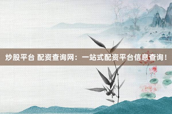 炒股平台 配资查询网：一站式配资平台信息查询！