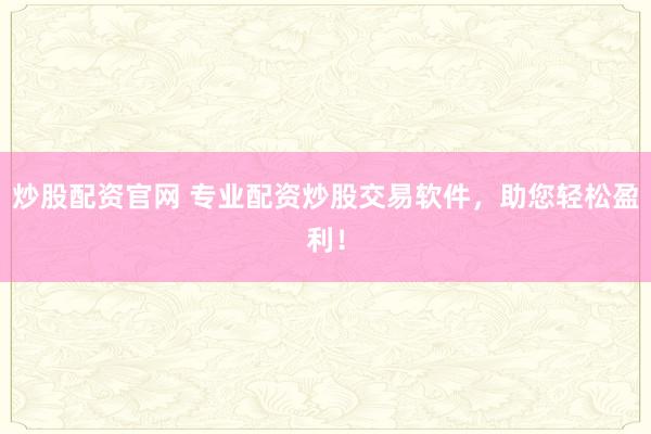 炒股配资官网 专业配资炒股交易软件，助您轻松盈利！