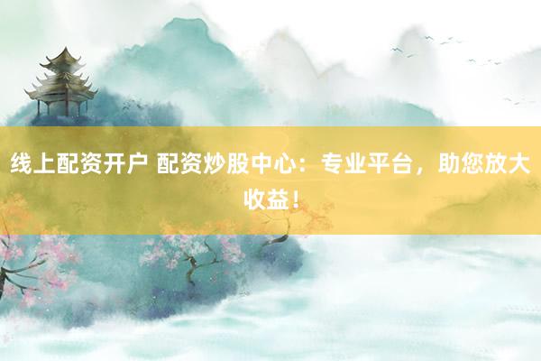 线上配资开户 配资炒股中心：专业平台，助您放大收益！
