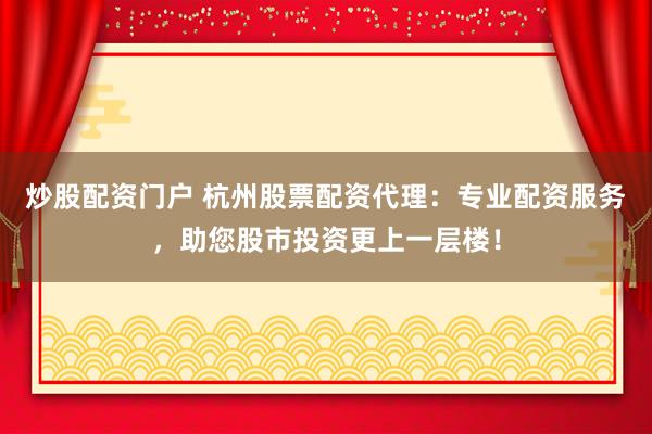 炒股配资门户 杭州股票配资代理：专业配资服务，助您股市投资更上一层楼！