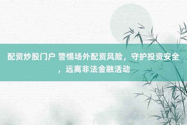 配资炒股门户 警惕场外配资风险，守护投资安全，远离非法金融活动