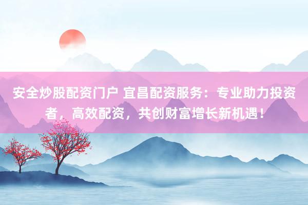 安全炒股配资门户 宜昌配资服务：专业助力投资者，高效配资，共创财富增长新机遇！