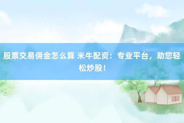 股票交易佣金怎么算 米牛配资：专业平台，助您轻松炒股！