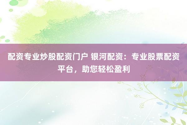 配资专业炒股配资门户 银河配资：专业股票配资平台，助您轻松盈利