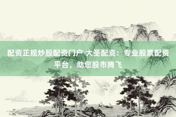配资正规炒股配资门户 大圣配资：专业股票配资平台，助您股市腾飞