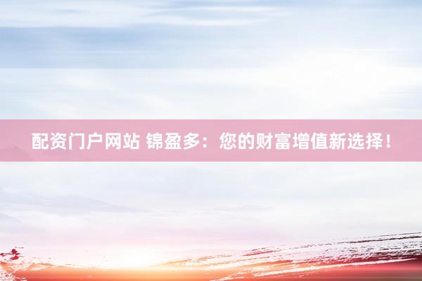 配资门户网站 锦盈多：您的财富增值新选择！
