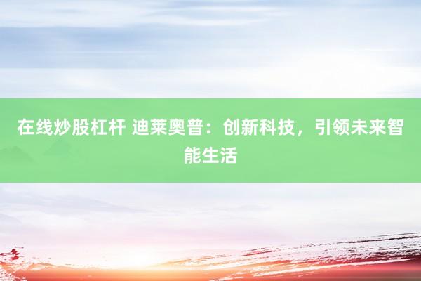 在线炒股杠杆 迪莱奥普：创新科技，引领未来智能生活