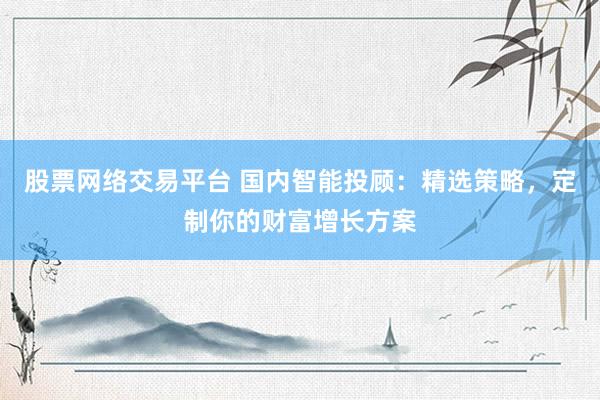 股票网络交易平台 国内智能投顾：精选策略，定制你的财富增长方案
