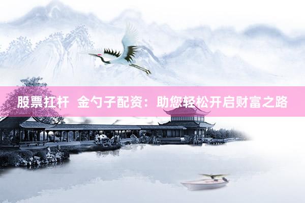 股票扛杆  金勺子配资：助您轻松开启财富之路
