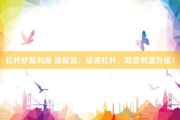 杠杆炒股利息 速配资：极速杠杆，助您财富升级！