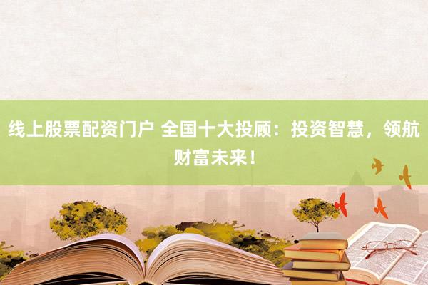 线上股票配资门户 全国十大投顾：投资智慧，领航财富未来！