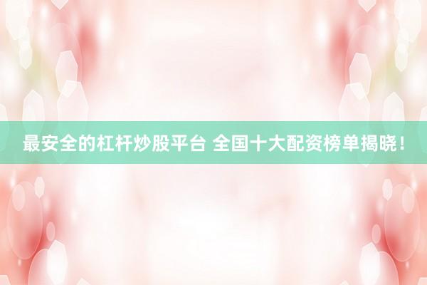 最安全的杠杆炒股平台 全国十大配资榜单揭晓！