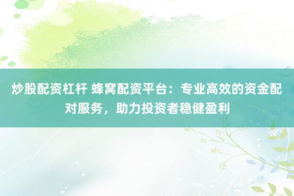 炒股配资杠杆 蜂窝配资平台：专业高效的资金配对服务，助力投资者稳健盈利