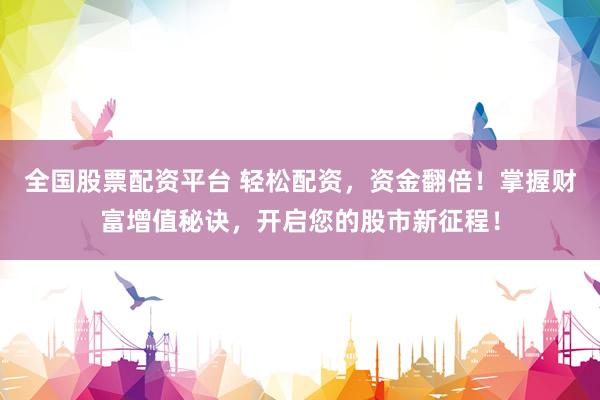 全国股票配资平台 轻松配资，资金翻倍！掌握财富增值秘诀，开启您的股市新征程！