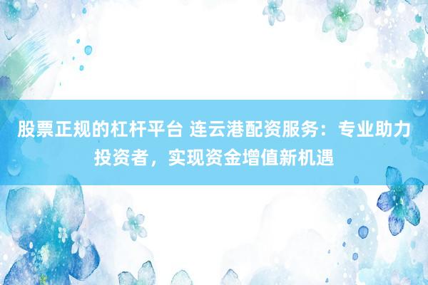 股票正规的杠杆平台 连云港配资服务：专业助力投资者，实现资金增值新机遇