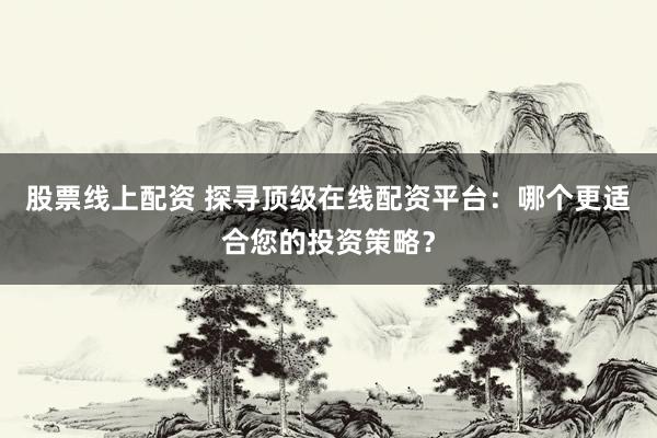股票线上配资 探寻顶级在线配资平台：哪个更适合您的投资策略？
