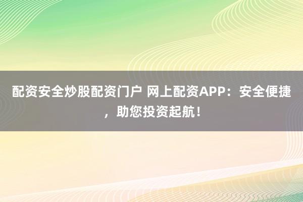 配资安全炒股配资门户 网上配资APP：安全便捷，助您投资起航！