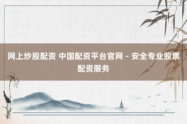 网上炒股配资 中国配资平台官网 - 安全专业股票配资服务