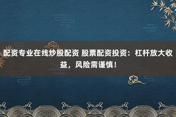 配资专业在线炒股配资 股票配资投资：杠杆放大收益，风险需谨慎！